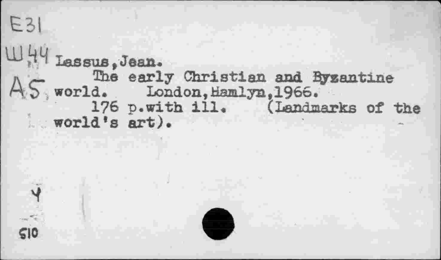 ﻿ЕЗІ
Ш,4Ч
А$"
Lassus,Jean.
The early Christian and iEÿxantlne world. London, Hamlyn,1966.
176 p.with ill. (Landmarks of the world*s art).
4
€10